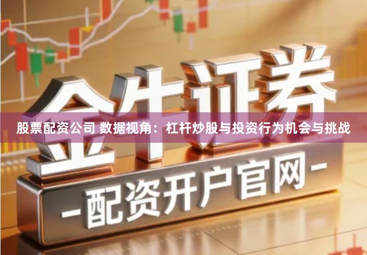 股票配资公司 数据视角：杠杆炒股与投资行为机会与挑战