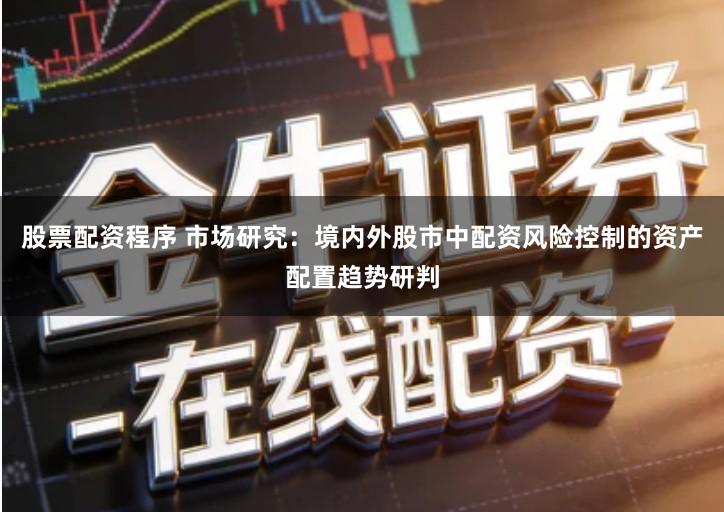 股票配资程序 市场研究：境内外股市中配资风险控制的资产配置趋势研判