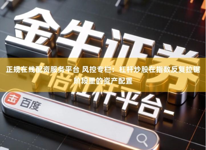 正规在线配资服务平台 风控专栏：杠杆炒股在指数反复拉锯阶段里的资产配置