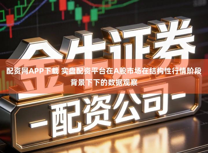 配资网APP下载 实盘配资平台在A股市场在结构性行情阶段背景下下的数据观察