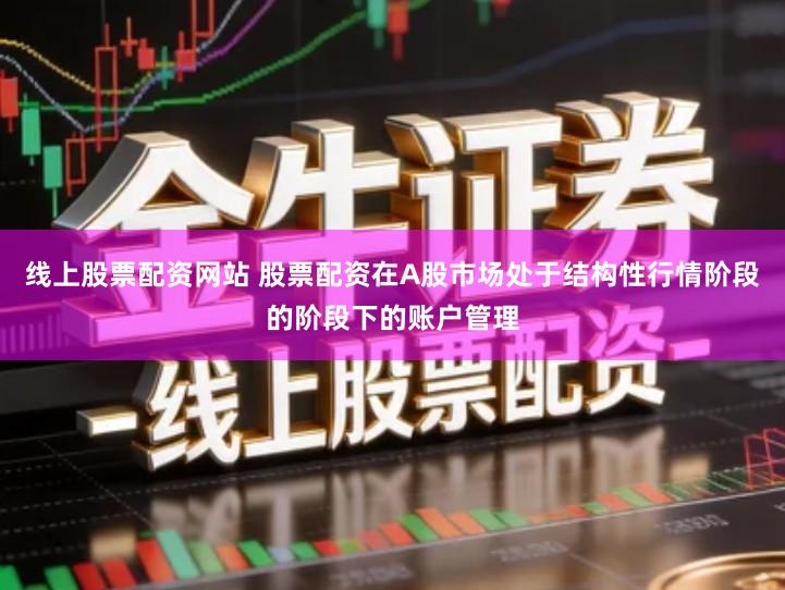线上股票配资网站 股票配资在A股市场处于结构性行情阶段的阶段下的账户管理