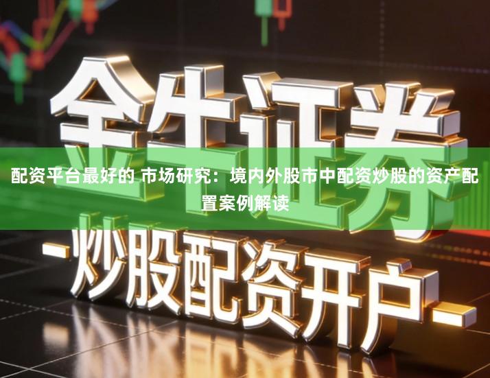 配资平台最好的 市场研究：境内外股市中配资炒股的资产配置案例解读
