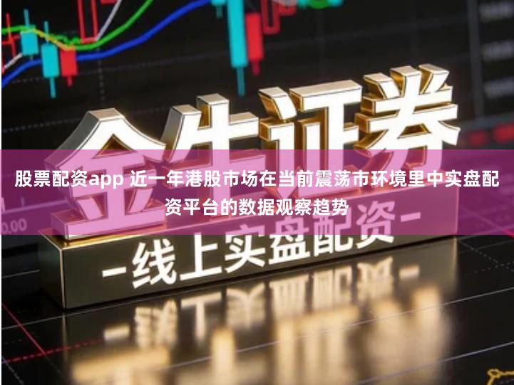 股票配资app 近一年港股市场在当前震荡市环境里中实盘配资平台的数据观察趋势