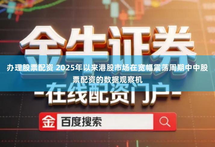 办理股票配资 2025年以来港股市场在宽幅震荡周期中中股票配资的数据观察机