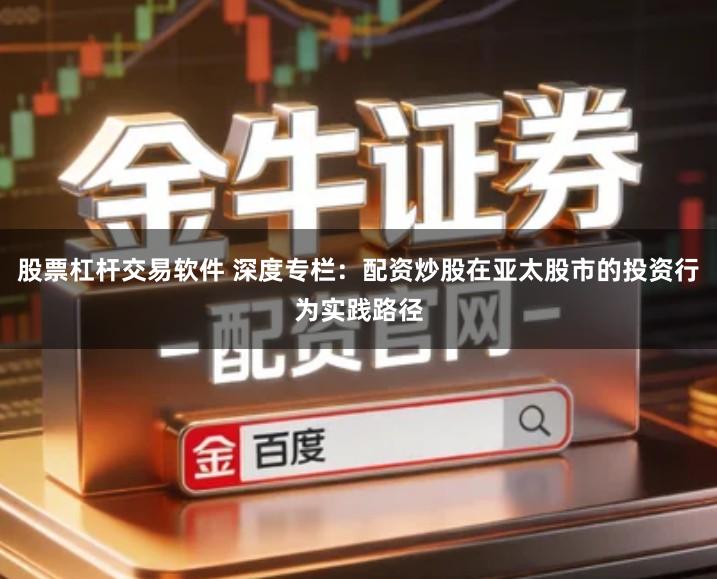 股票杠杆交易软件 深度专栏：配资炒股在亚太股市的投资行为实践路径