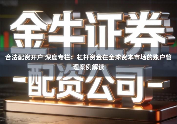 合法配资开户 深度专栏：杠杆资金在全球资本市场的账户管理案例解读