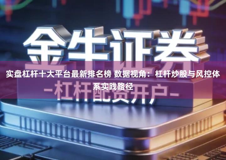 实盘杠杆十大平台最新排名榜 数据视角：杠杆炒股与风控体系实践路径