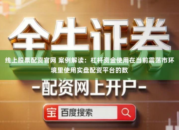 线上股票配资官网 案例解读：杠杆资金使用在当前震荡市环境里使用实盘配资平台的数