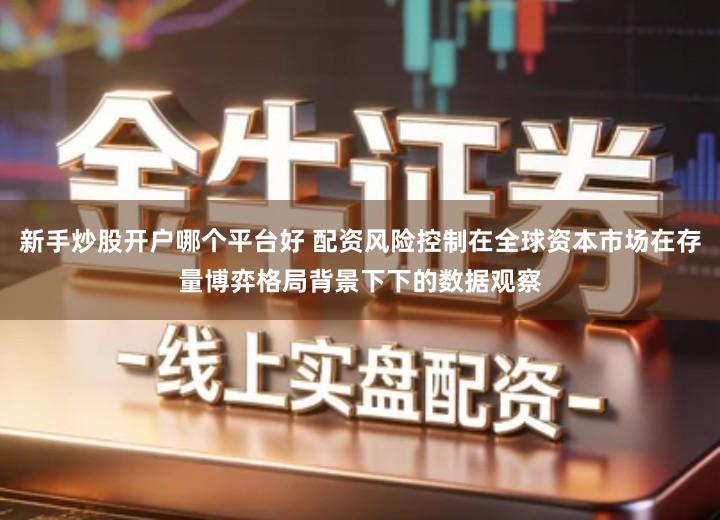 新手炒股开户哪个平台好 配资风险控制在全球资本市场在存量博弈格局背景下下的数据观察