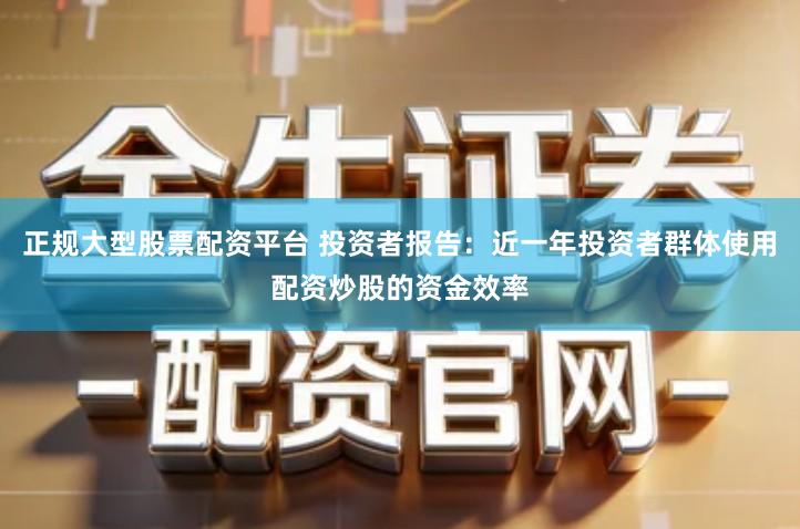 正规大型股票配资平台 投资者报告：近一年投资者群体使用配资炒股的资金效率