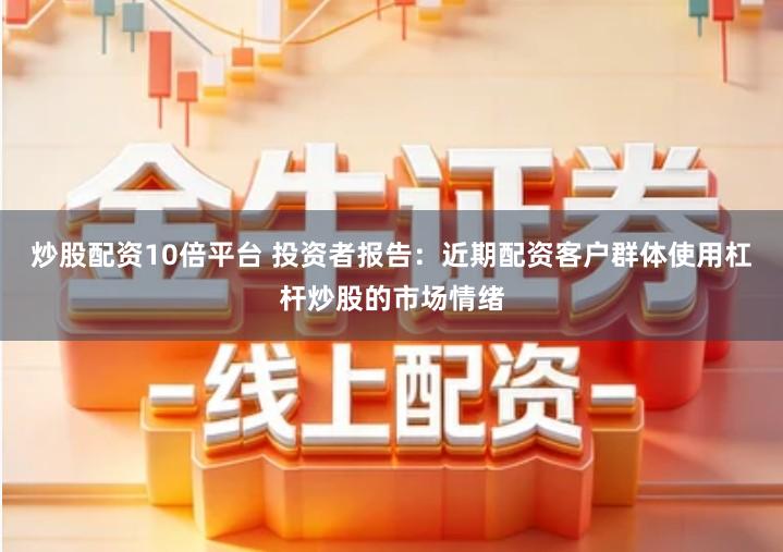 炒股配资10倍平台 投资者报告：近期配资客户群体使用杠杆炒股的市场情绪