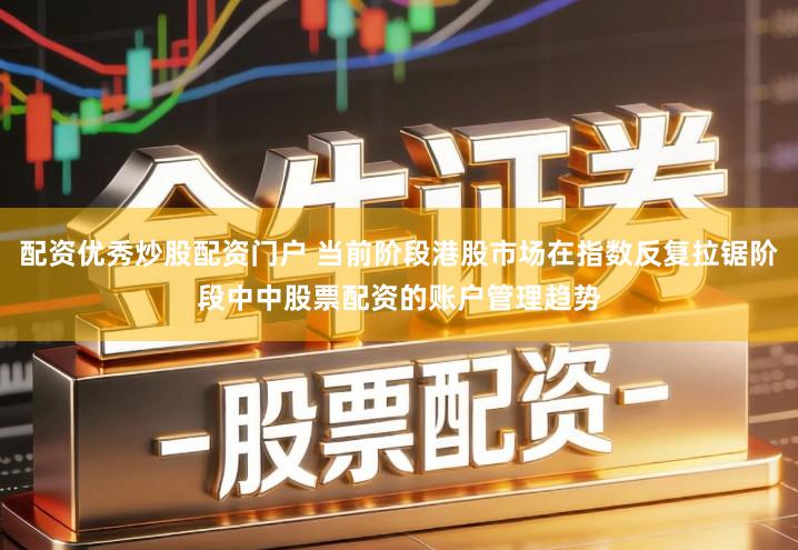 配资优秀炒股配资门户 当前阶段港股市场在指数反复拉锯阶段中中股票配资的账户管理趋势