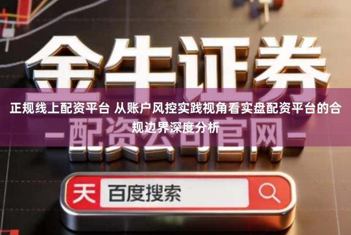 正规线上配资平台 从账户风控实践视角看实盘配资平台的合规边界深度分析