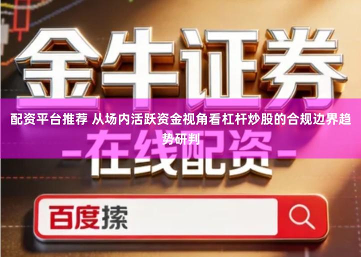 配资平台推荐 从场内活跃资金视角看杠杆炒股的合规边界趋势研判