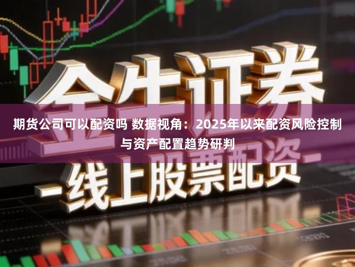 期货公司可以配资吗 数据视角：2025年以来配资风险控制与资产配置趋势研判