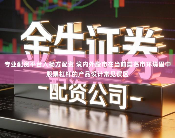 专业配资平台入杨方配资 境内外股市在当前震荡市环境里中股票杠杆的产品设计常见误区