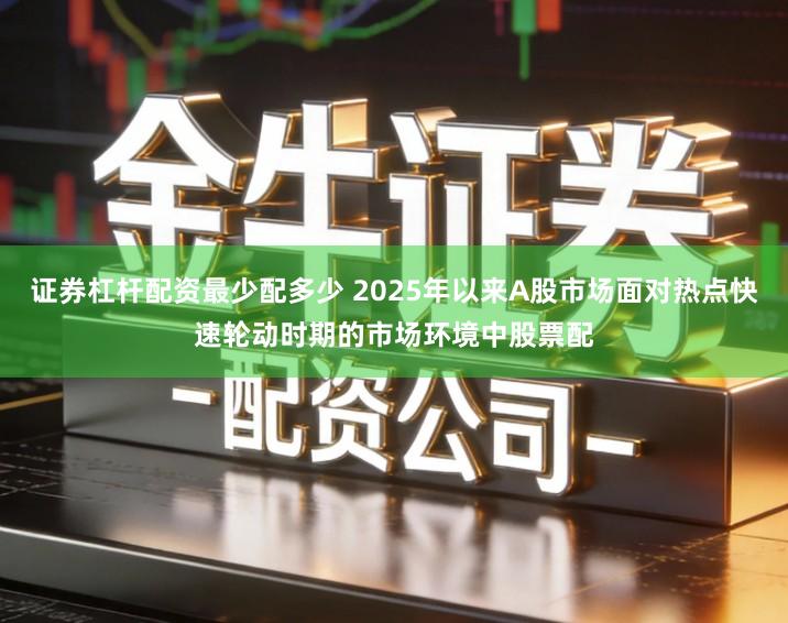 证券杠杆配资最少配多少 2025年以来A股市场面对热点快速轮动时期的市场环境中股票配