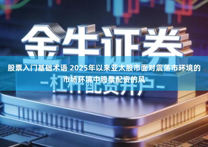 股票入门基础术语 2025年以来亚太股市面对震荡市环境的市场环境中股票配资的风