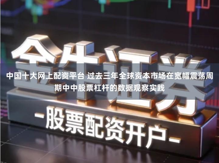 中国十大网上配资平台 过去三年全球资本市场在宽幅震荡周期中中股票杠杆的数据观察实践