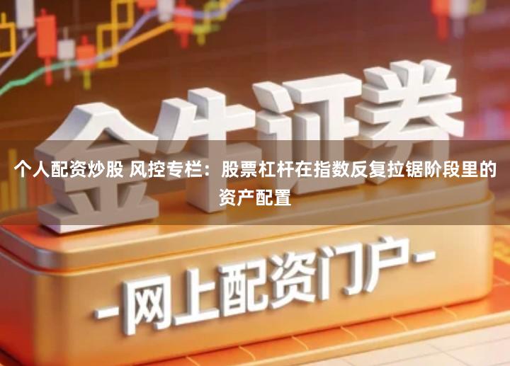 个人配资炒股 风控专栏：股票杠杆在指数反复拉锯阶段里的资产配置