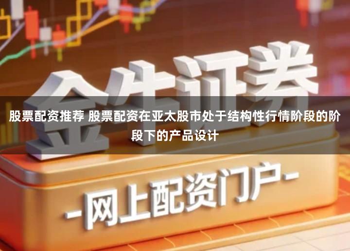 股票配资推荐 股票配资在亚太股市处于结构性行情阶段的阶段下的产品设计