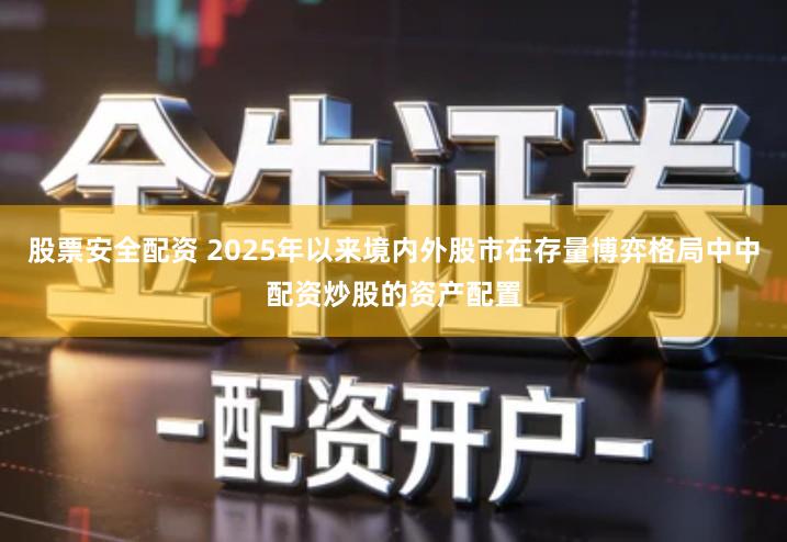 股票安全配资 2025年以来境内外股市在存量博弈格局中中配资炒股的资产配置