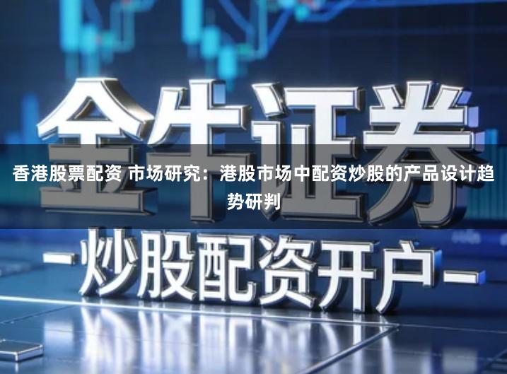 香港股票配资 市场研究：港股市场中配资炒股的产品设计趋势研判