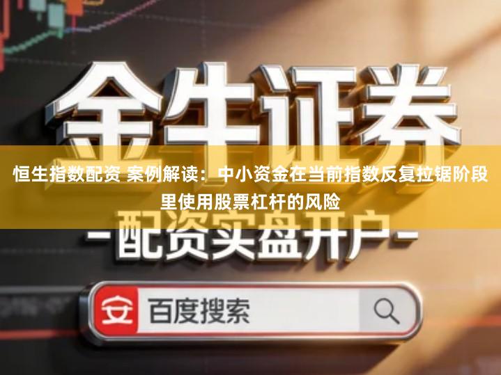 恒生指数配资 案例解读：中小资金在当前指数反复拉锯阶段里使用股票杠杆的风险