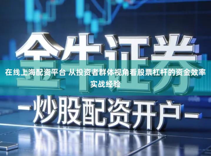 在线上海配资平台 从投资者群体视角看股票杠杆的资金效率实战经验