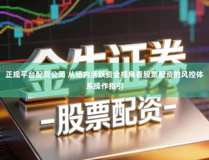 正规平台配资公司 从场内活跃资金视角看股票配资的风控体系操作指引