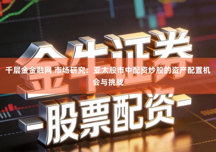 千层金金融网 市场研究：亚太股市中配资炒股的资产配置机会与挑战