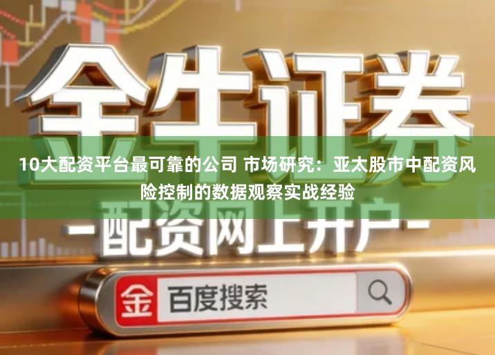 10大配资平台最可靠的公司 市场研究：亚太股市中配资风险控制的数据观察实战经验