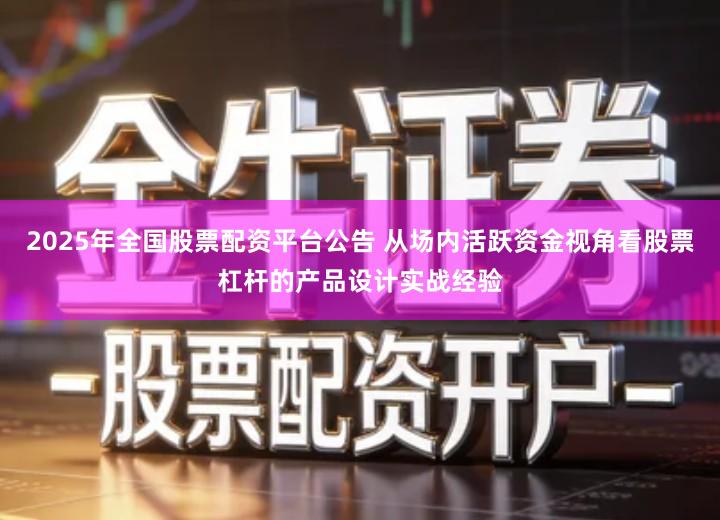 2025年全国股票配资平台公告 从场内活跃资金视角看股票杠杆的产品设计实战经验