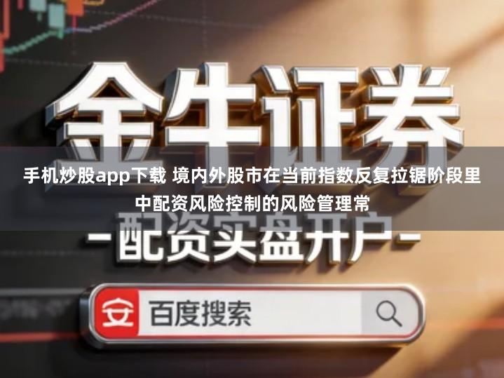 手机炒股app下载 境内外股市在当前指数反复拉锯阶段里中配资风险控制的风险管理常