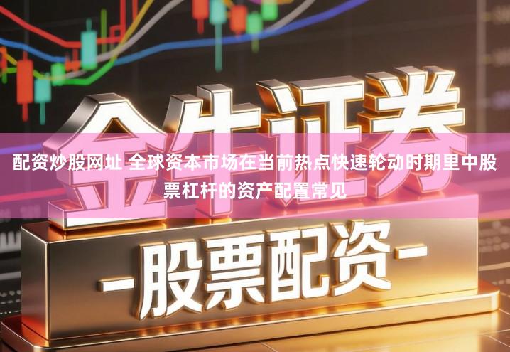配资炒股网址 全球资本市场在当前热点快速轮动时期里中股票杠杆的资产配置常见