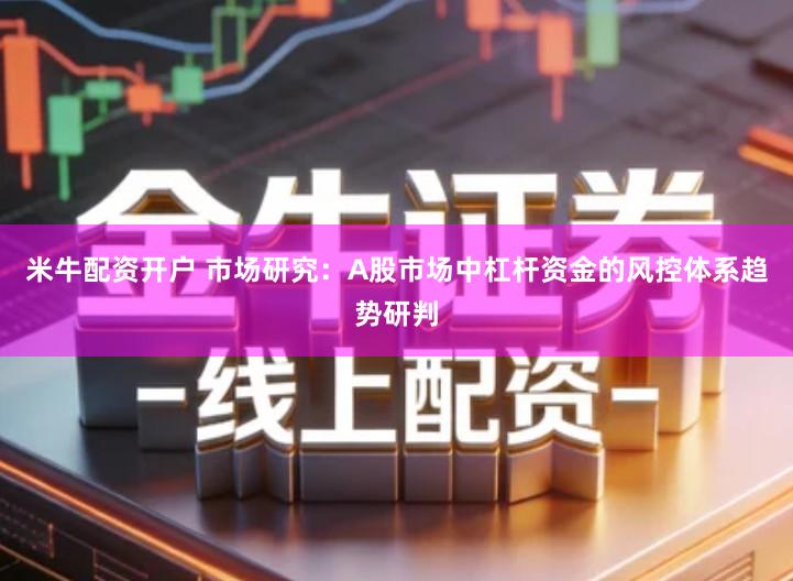 米牛配资开户 市场研究：A股市场中杠杆资金的风控体系趋势研判