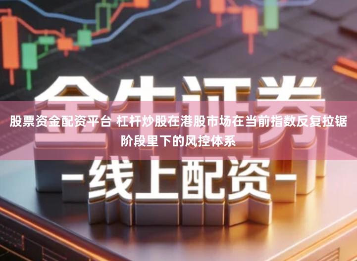 股票资金配资平台 杠杆炒股在港股市场在当前指数反复拉锯阶段里下的风控体系