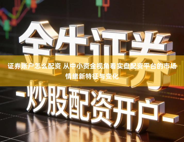 证券账户怎么配资 从中小资金视角看实盘配资平台的市场情绪新特征与变化