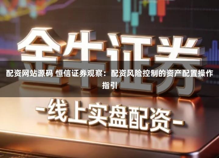 配资网站源码 恒信证券观察：配资风险控制的资产配置操作指引