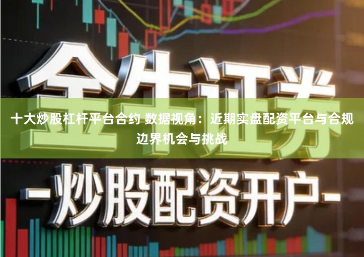 十大炒股杠杆平台合约 数据视角：近期实盘配资平台与合规边界机会与挑战