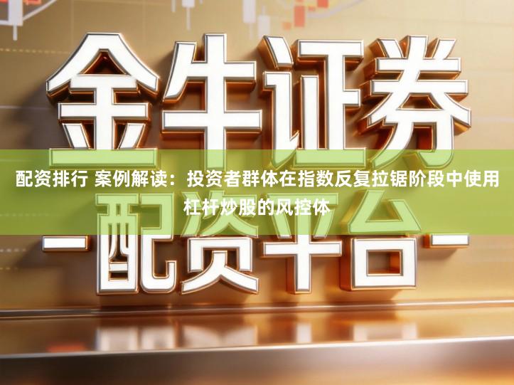 配资排行 案例解读：投资者群体在指数反复拉锯阶段中使用杠杆炒股的风控体