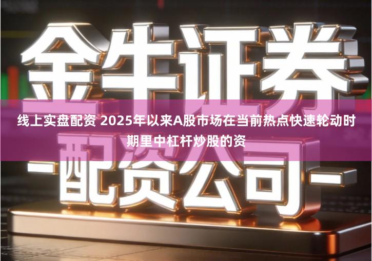 线上实盘配资 2025年以来A股市场在当前热点快速轮动时期里中杠杆炒股的资