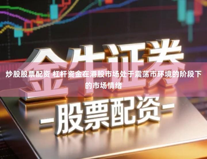 炒股股票配资 杠杆资金在港股市场处于震荡市环境的阶段下的市场情绪