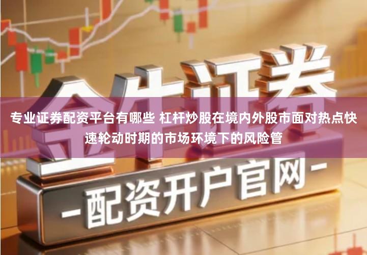 专业证券配资平台有哪些 杠杆炒股在境内外股市面对热点快速轮动时期的市场环境下的风险管