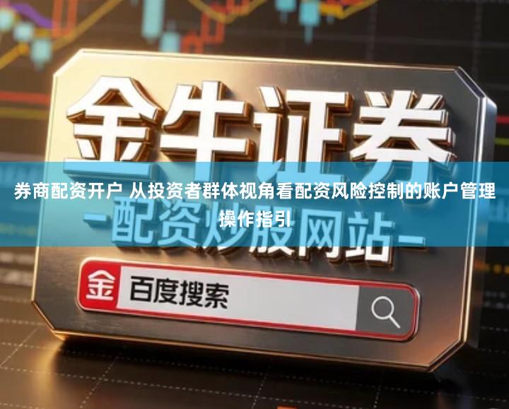券商配资开户 从投资者群体视角看配资风险控制的账户管理操作指引