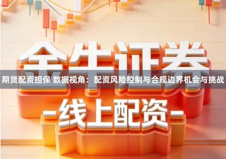 期货配资担保 数据视角：配资风险控制与合规边界机会与挑战