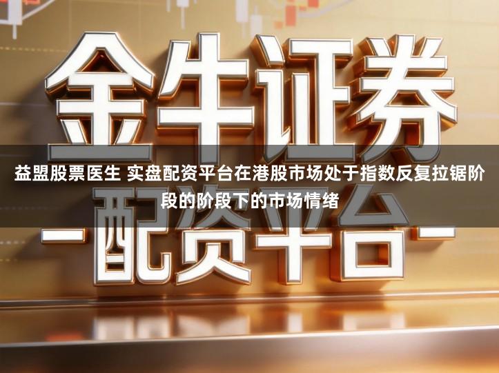 益盟股票医生 实盘配资平台在港股市场处于指数反复拉锯阶段的阶段下的市场情绪