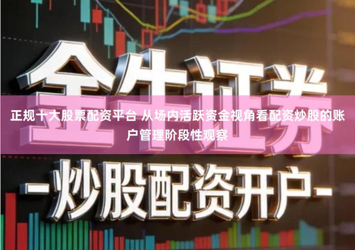 正规十大股票配资平台 从场内活跃资金视角看配资炒股的账户管理阶段性观察