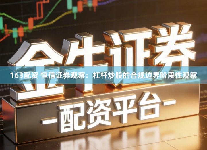 163配资 恒信证券观察：杠杆炒股的合规边界阶段性观察