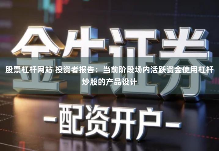 股票杠杆网站 投资者报告：当前阶段场内活跃资金使用杠杆炒股的产品设计